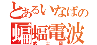 とあるいなばの蝙蝠電波（武士団）