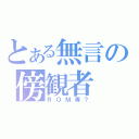 とある無言の傍観者（ＲＯＭ専？）