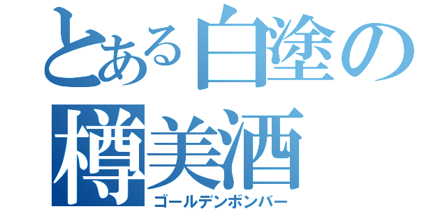 とある白塗の樽美酒（ゴールデンボンバー）