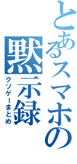 とあるスマホの黙示録（クソゲーまとめ）