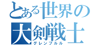 とある世界の大剣戦士（グレンブルル）