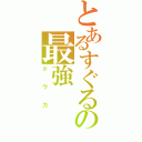 とあるすぐるの最強（ドウカ）