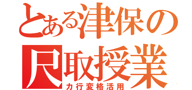 とある津保の尺取授業（カ行変格活用）