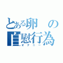 とある卵の自慰行為（オナニー）