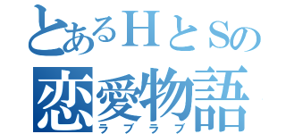 とあるＨとＳの恋愛物語（ラブラブ）