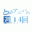 とあるアニオタの週１４回（デビュー）