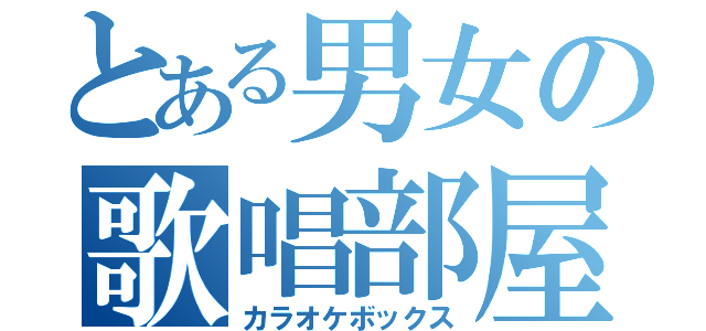 とある男女の歌唱部屋（カラオケボックス）