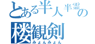 とある半人半霊の楼観剣（みょんみょん）