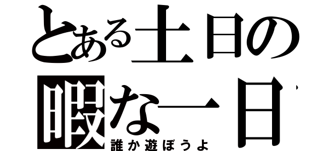 とある土日の暇な一日（誰か遊ぼうよ）