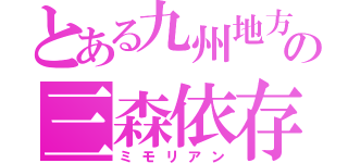 とある九州地方の三森依存（ミモリアン）