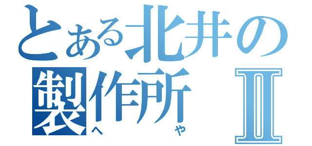 とある北井の製作所Ⅱ（へや）