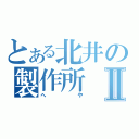 とある北井の製作所Ⅱ（へや）