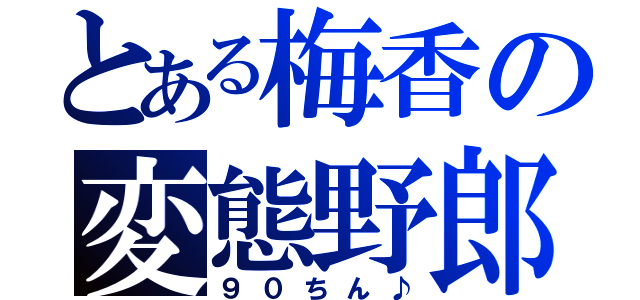 とある梅香の変態野郎（９０ちん♪）