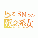 とあるＳＮＳの残念系女子（あゆ丸）