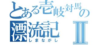 とある壱岐対馬の漂流記Ⅱ（しまながし）