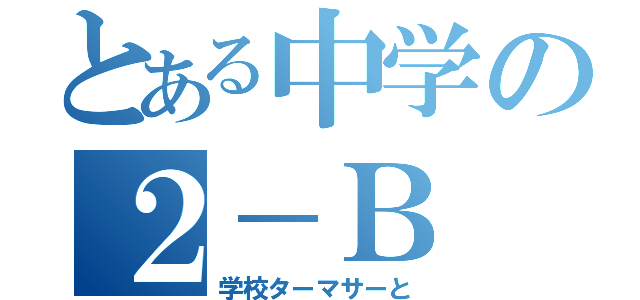 とある中学の２－Ｂ（学校ターマサーと）