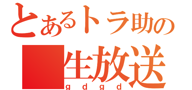 とあるトラ助の　生放送（ｇｄｇｄ）