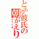 とある彼氏の朝がえり（よくやった「笑」）