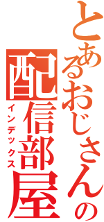 とあるおじさんの配信部屋（インデックス）