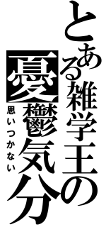 とある雑学王の憂鬱気分（思いつかない）