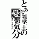 とある雑学王の憂鬱気分（思いつかない）