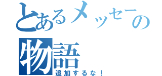 とあるメッセージの物語（追加するな！）