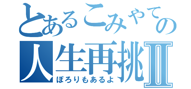 とあるこみやてんの人生再挑戦Ⅱ（ぽろりもあるよ）