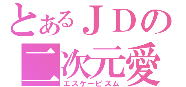 とあるＪＤの二次元愛（エスケーピズム）