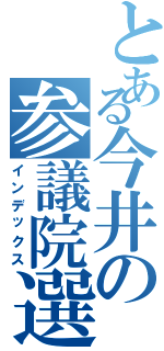 とある今井の参議院選挙（インデックス）