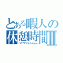 とある暇人の休憩時間Ⅱ（バクワラタイムｗｗ）