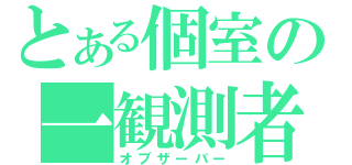 とある個室の一観測者（オブザーバー）