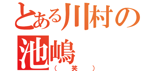 とある川村の池嶋（（笑））