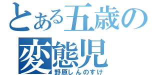 とある五歳の変態児（野原しんのすけ）