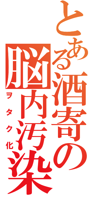 とある酒寄の脳内汚染（ヲタク化）