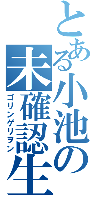 とある小池の未確認生物（ゴリンゲリヲン）