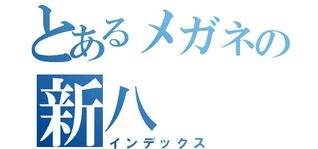 とあるメガネの新八（インデックス）