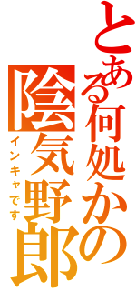 とある何処かの陰気野郎（インキャです）