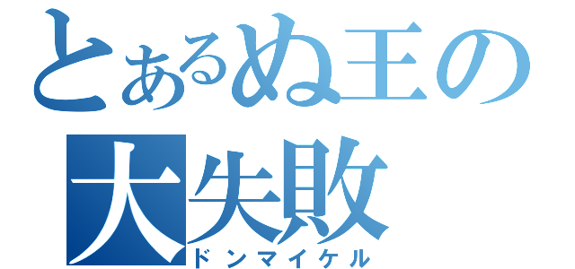 とあるぬ王の大失敗（ドンマイケル）