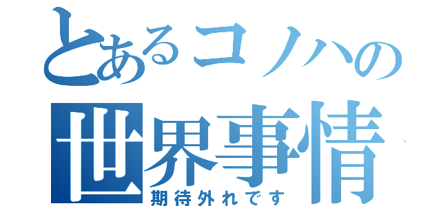 とあるコノハの世界事情（期待外れです）