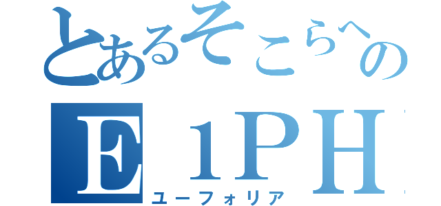 とあるそこらへんのＥ１ＰＨ（ユーフォリア）