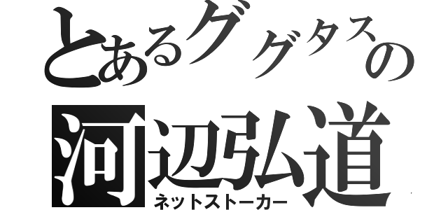 とあるググタスの河辺弘道（ネットストーカー）