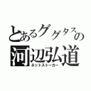 とあるググタスの河辺弘道（ネットストーカー）