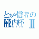 とある信者の部内杯Ⅱ（Ｑｕｉｚ Ｃｕｐ）