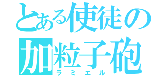 とある使徒の加粒子砲（ラミエル）