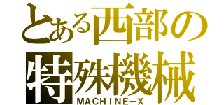 とある西部の特殊機械（ＭＡＣＨＩＮＥ－Ｘ）