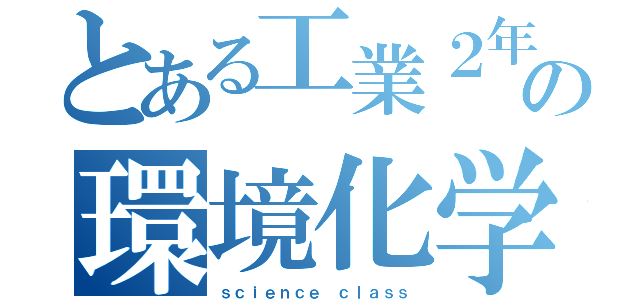 とある工業２年の環境化学科（ｓｃｉｅｎｃｅ　ｃｌａｓｓ）