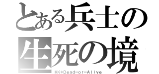 とある兵士の生死の境（ＫＫ＊Ｄｅａｄ－ｏｒ－Ａｌｉｖｅ）