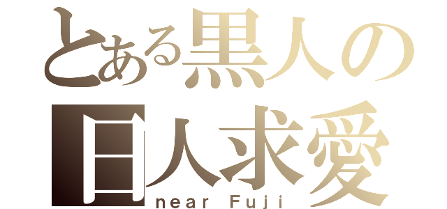 とある黒人の日人求愛（ｎｅａｒ Ｆｕｊｉ）