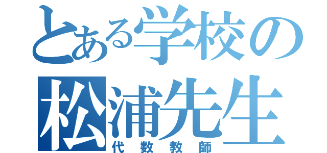 とある学校の松浦先生（代数教師）