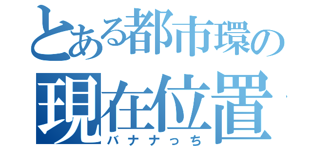 とある都市環の現在位置（バナナっち）